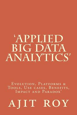 Applied Big Data Analytics: Evolution, Platforms & Tools, Use Cases, Benefits, Impact and Paradox