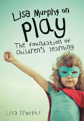 Lisa Murphy on Play: The Foundation of Children’s Learning