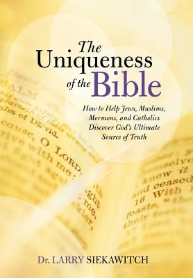 The Uniqueness of the Bible: How to Help Jews, Muslims, Mormons, and Catholics Discover God’s Ultimate Source of Truth