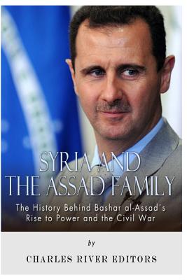 Syria and the Assad Family: The History Behind Bashar Al-assad’s Rise to Power and the Civil War