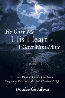 He Gave Me His Heart, So I Gave Him Mine: A Persian Pilgrim’s Journey from Islam’s Kingdom of Darkness to the Son’s Kingdom of L