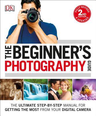 The Beginner’s Photography Guide: The Ultimate Step-By-Step Manual for Getting the Most from Your Digital Camera