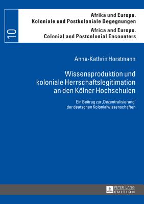 Wissensproduktion Und Koloniale Herrschaftslegitimation an Den Koelner Hochschulen: Ein Beitrag Zur �dezentralisierung� Der Deutschen Kolonialwissensc