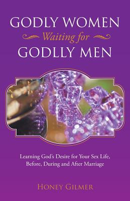 Godly Women Waiting for Godlly Men: Learning God’s Desire for Your Sex Life, Before, During and After Marriage