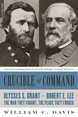 Crucible of Command: Ulysses S. Grant and Robert E. Lee: tThe War They Fought, the Peace They Forged