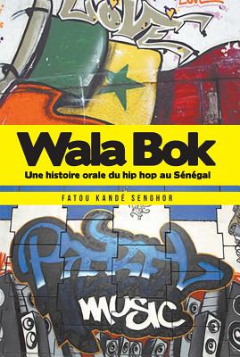 Wala Bok: Une Histoire Orale Du Hip Hop Au Senegal: An Oral History of Hip Hop in Senegal