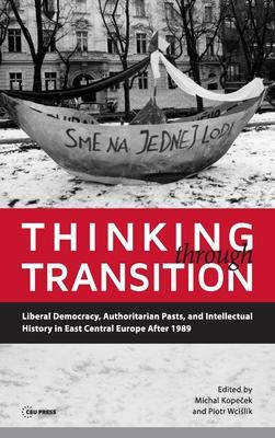 Thinking Through Transition: Liberal Democracy, Authoritarian Pasts, and Intellectual History in East Central Europe After 1989