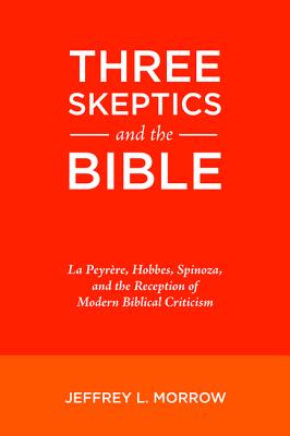 Three Skeptics and the Bible: La Peyrere, Hobbes, Spinoza, and the Reception of Modern Biblical Criticism