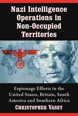 Nazi Intelligence Operations in Non-Occupied Territories: Espionage Efforts in the United States, Britain, South America and Sou