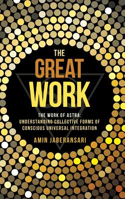 The Great Work: The Work of Astra: Understanding Collective Forms of Conscious Universal Integration