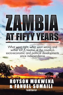 Zambia at Fifty Years: What Went Right, What Went Wrong and Wither To? a Treatise of the Country’s Socio-economic and Political