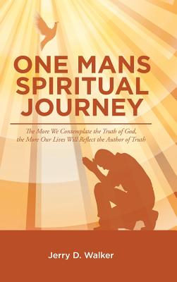 One Mans Spiritual Journey: The More We Contemplate the Truth of God, the More Our Lives Will Reflect the Author of Truth