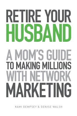 Retire Your Husband: A Mom’s Guide to Making Millions with Network Marketing