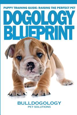 Puppy Training Guide: Raising the Perfect Pet - Dogology Blueprint - the Stress Free Puppy Guide to Training Your Dog Without th