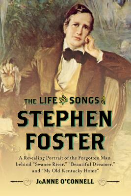 The Life and Songs of Stephen Foster: A Revealing Portrait of the Forgotten Man Behind swanee River, beautiful Dreamer, and my Old Kentucky Home