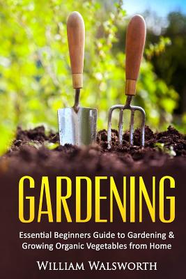 Gardening: Essential Beginners Guide to Gardening & Growing Organic Vegetables from Home