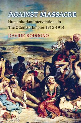 Against Massacre: Humanitarian Interventions in the Ottoman Empire, 1815-1914