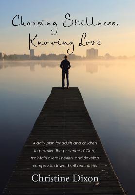 Choosing Stillness, Knowing Love: A Daily Plan for Adults and Children to Practice the Presence of God, Maintain Overall Health,