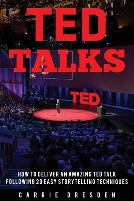 Ted Talks: How to Deliver an Amazing Ted Talk Following 20 Easy Storytelling Techniques