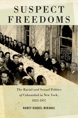 Suspect Freedoms: The Racial and Sexual Politics of Cubanidad in New York 1823-1957