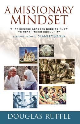 A Missionary Mindset: What Church Leaders Need to Know to Reach Their Communities: Lessons from E. Stanley Jones