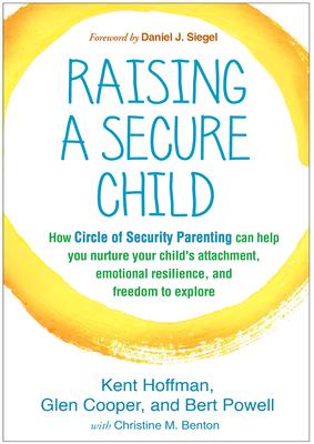 Raising a Secure Child: How Circle of Security Parenting Can Help You Nurture Your Child’s Attachment, Emotional Resilience, and Freedom to Ex