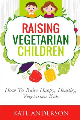 Raising Vegetarian Children: How to Raise Happy, Healthy, Vegetarian Kids