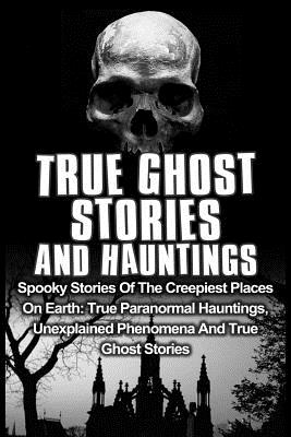 True Ghost Stories and Hauntings: Spooky Stories of the Creepiest Places on Earth: True Paranormal Hauntings, Unexplained Phenom