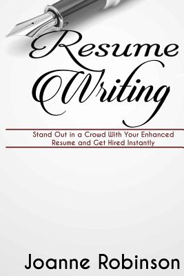 Resume Writing: Stand Out in a Crowd with Your Enhanced Resume and Get Hired Instantly