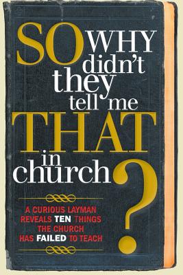 So, Why Didn’t They Tell Me That in Church?: A Curious Layman Reveals Ten Things the Church Has Failed to Teach