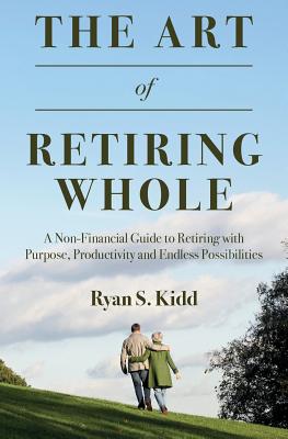 The Art of Retiring Whole: A Non-Financial Guide to Retiring With Purpose, Productivity and Endless Possiblilites