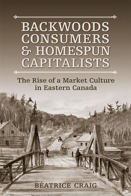 Backwoods Consumers and Homespun Capitalists: The Rise of a Market Culture in Eastern Canada