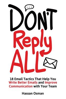 Don’t Reply All: 18 Email Tactics That Help You Write Better Emails and Improve Communication with Your Team