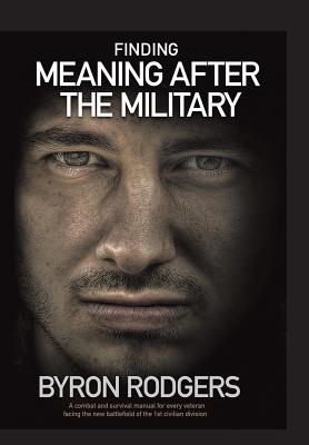 Finding Meaning After the Military: A Combat and Survival Manual for Every Veteran Facing the New Battlefield of Life When Enter