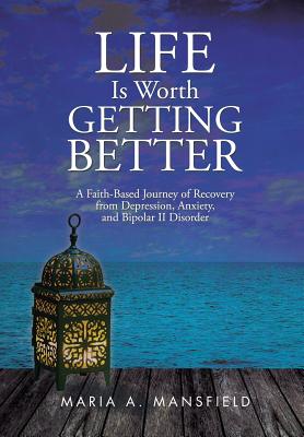 Life Is Worth Getting Better: A Faith-Based Journey of Recovery from Depression, Anxiety, and Bipolar II Disorder