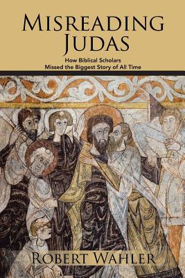 Misreading Judas: How Biblical Scholars Missed the Biggest Story of All Time