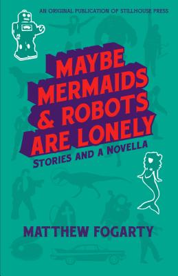 Maybe Mermaids & Robots Are Lonely: 34 Stories and a Novella