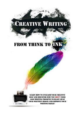 Creative Writing - From Think to Ink: Learn How to Unleash Your Creative Self and Discover Why You Don’t Need 1000 Writing Promp