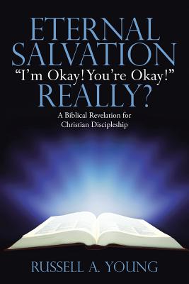 Eternal Salvation ?i?m Okay! You?re Okay!? Really?: A Biblical Revelation for Christian Discipleship