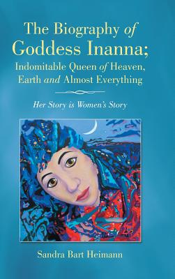 The Biography of Goddess Inanna, Indomitable Queen of Heaven, Earth and Almost Everything: Her Story Is Women’s Story