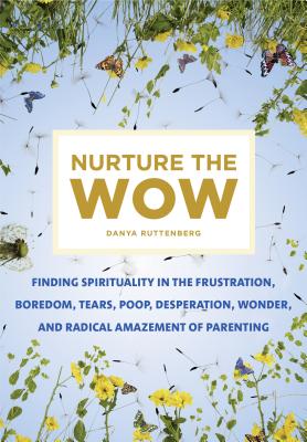 Nurture the Wow: Finding Spirituality in the Frustration, Boredom, Tears, Poop, Desperation, Wonder, and Radical Amazement of Pa