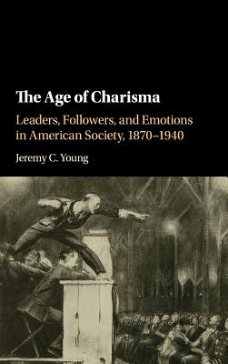 The Age of Charisma: Leaders, Followers, and Emotions in American Society, 1870–1940