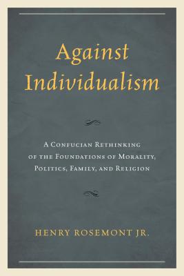 Against Individualism: A Confucian Rethinking of the Foundations of Morality, Politics, Family, and Religion