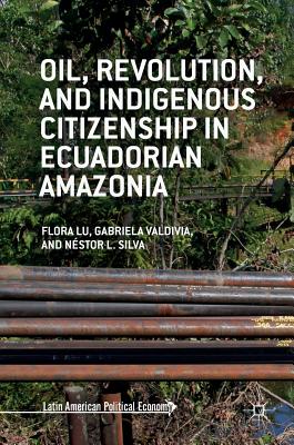 Oil, Revolution, and Indigenous Citizenship in Ecuadorian Amazonia: Governing Indigenous Citizenship in Ecuadorian Amazonia