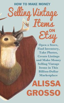 How to Make Money Selling Vintage Items on Etsy: Open a Store, Find Inventory, Take Photos, Create Listings, and Make Money Sell