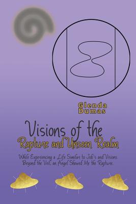 Visions of the Rapture and Unseen Realm: While Experiencing a Life Similar to Job’s and Visions Beyond the Veil, an Angel Showed