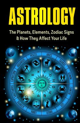 Astrology: The Planets, Elements, Zodiac Signs, and How They Affect Your Life