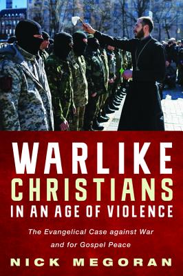 Warlike Christians in an Age of Violence: The Evangelical Case against War and for Gospel Peace