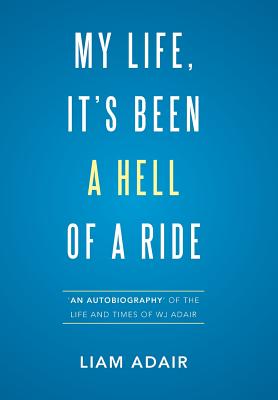 My Life, It’s Been a Hell of a Ride: An Autobiography of the Life and Times of Wj Adair
