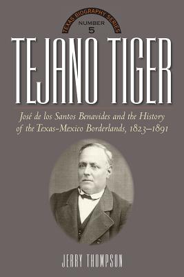 Tejano Tiger: Jose De Los Santos Benavides and the Texas-Mexico Borderlands, 1823-1891